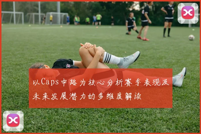 以Caps中路为核心分析赛季表现及未来发展潜力的多维度解读