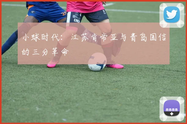 小球时代：江苏肯帝亚与青岛国信的三分革命