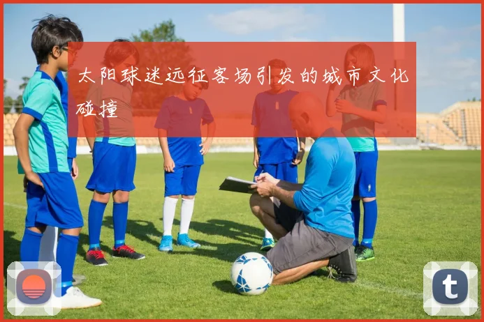 太阳球迷远征客场引发的城市文化碰撞