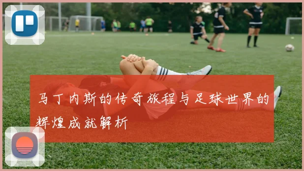 马丁内斯的传奇旅程与足球世界的辉煌成就解析