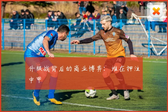 升级战背后的商业博弈：谁在押注中甲