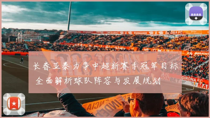 长春亚泰力争中超新赛季冠军目标 全面解析球队阵容与发展规划