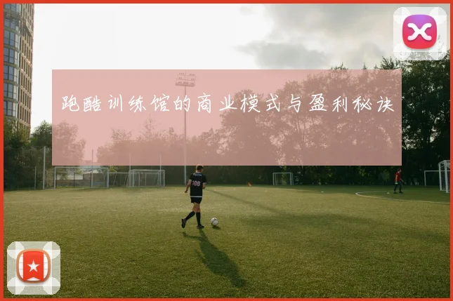 跑酷训练馆的商业模式与盈利秘诀