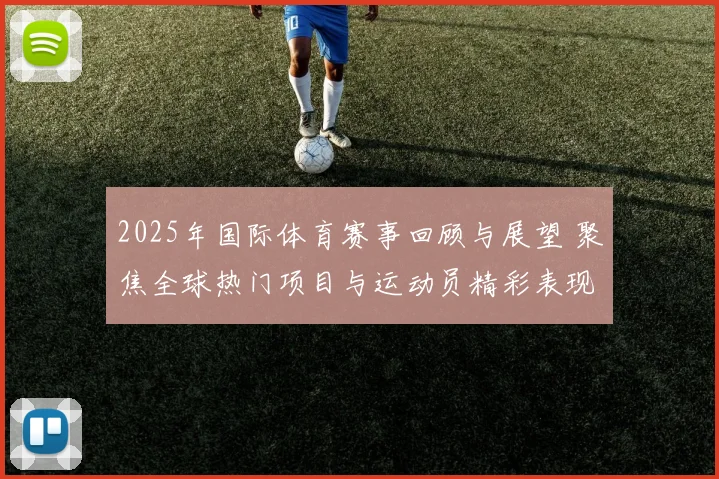 2025年国际体育赛事回顾与展望 聚焦全球热门项目与运动员精彩表现