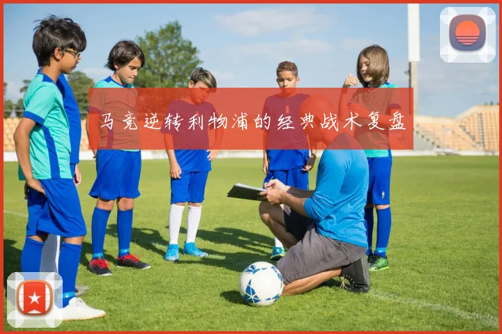 马竞逆转利物浦的经典战术复盘