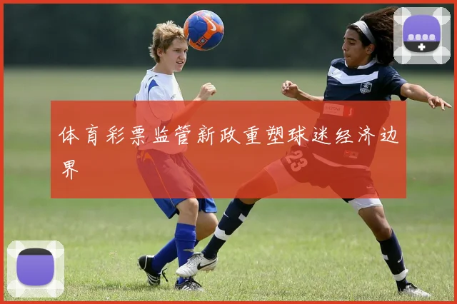 体育彩票监管新政重塑球迷经济边界