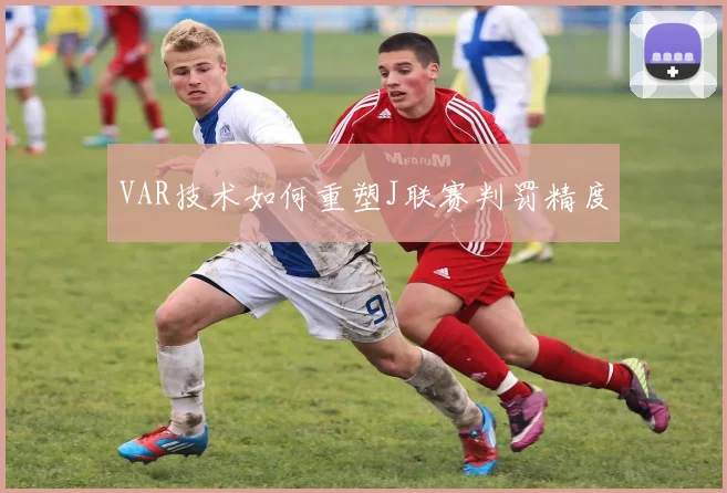 VAR技术如何重塑J联赛判罚精度