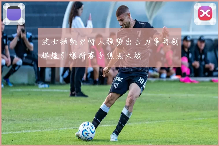 波士顿凯尔特人强势出击力争再创辉煌引爆新赛季焦点大战