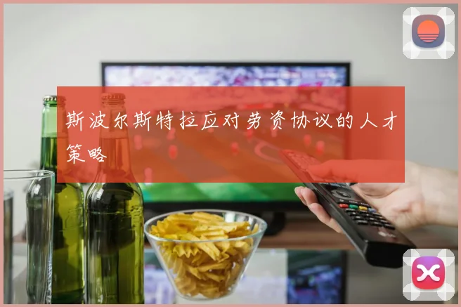 斯波尔斯特拉应对劳资协议的人才策略