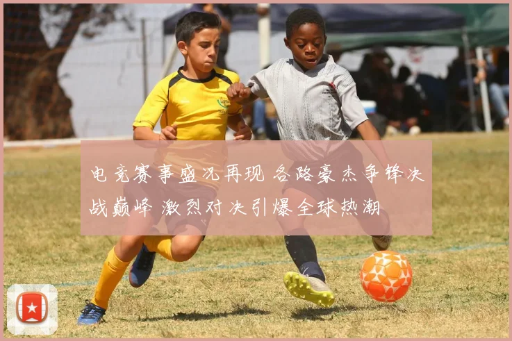 电竞赛事盛况再现 各路豪杰争锋决战巅峰 激烈对决引爆全球热潮