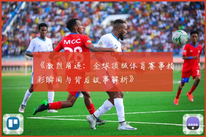 《激烈角逐：全球顶级体育赛事精彩瞬间与背后故事解析》