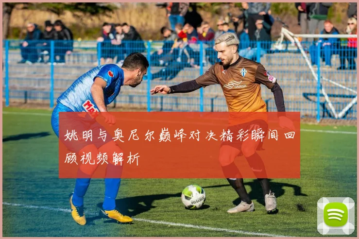 姚明与奥尼尔巅峰对决精彩瞬间回顾视频解析