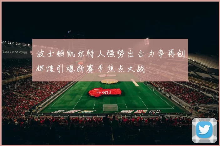 波士顿凯尔特人强势出击力争再创辉煌引爆新赛季焦点大战