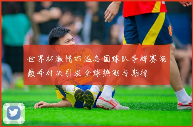 世界杯激情四溢各国球队争辉赛场巅峰对决引发全球热潮与期待