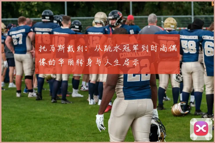 托马斯戴利：从跳水冠军到时尚偶像的华丽转身与人生启示