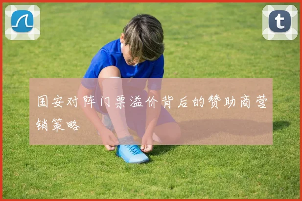 国安对阵门票溢价背后的赞助商营销策略