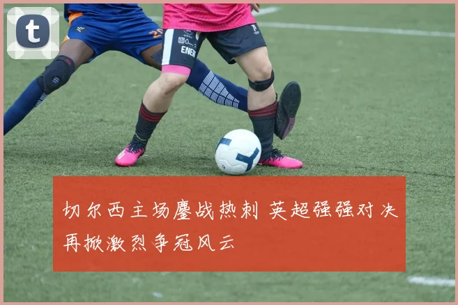 切尔西主场鏖战热刺 英超强强对决再掀激烈争冠风云