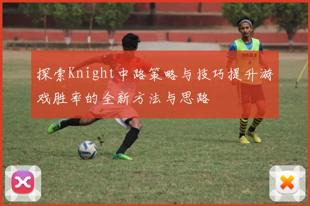 探索Knight中路策略与技巧提升游戏胜率的全新方法与思路