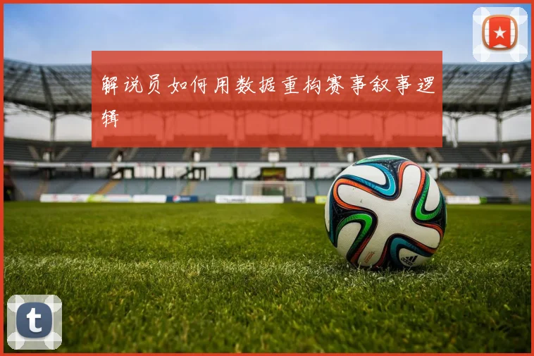 解说员如何用数据重构赛事叙事逻辑