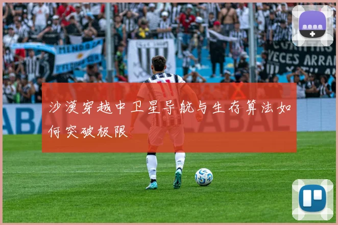 沙漠穿越中卫星导航与生存算法如何突破极限