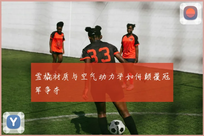 雪橇材质与空气动力学如何颠覆冠军争夺