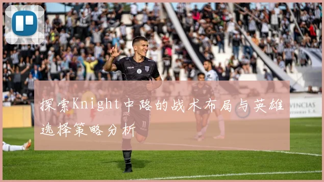探索Knight中路的战术布局与英雄选择策略分析