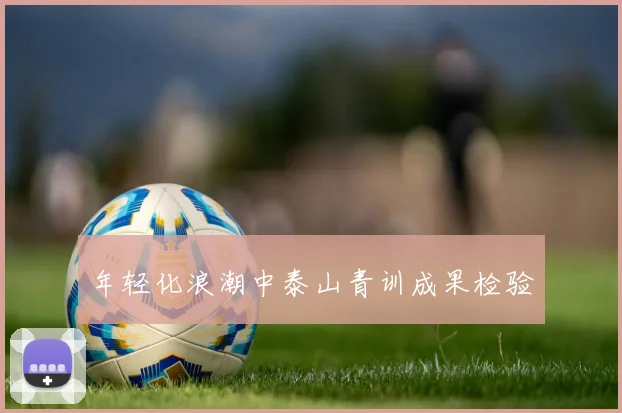 年轻化浪潮中泰山青训成果检验