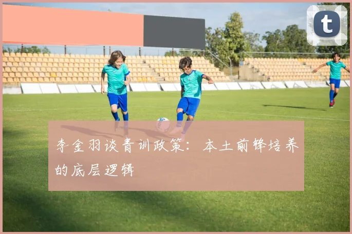李金羽谈青训政策：本土前锋培养的底层逻辑