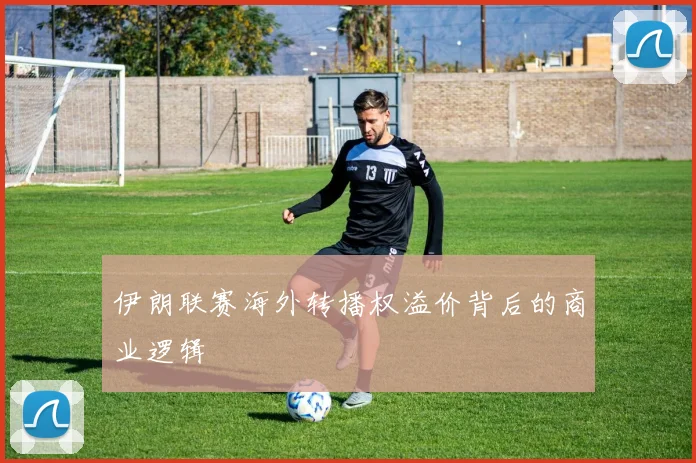 伊朗联赛海外转播权溢价背后的商业逻辑
