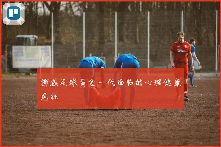 挪威足球黄金一代面临的心理健康危机