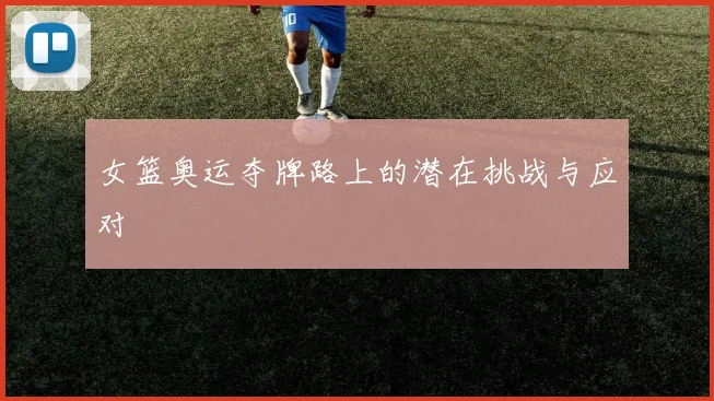 女篮奥运夺牌路上的潜在挑战与应对