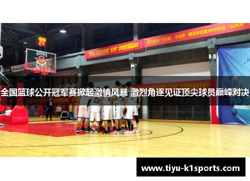 全国篮球公开冠军赛掀起激情风暴 激烈角逐见证顶尖球员巅峰对决
