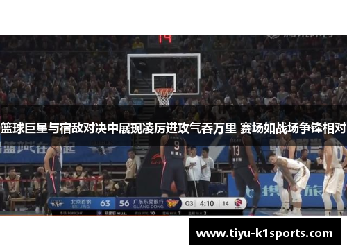 篮球巨星与宿敌对决中展现凌厉进攻气吞万里 赛场如战场争锋相对