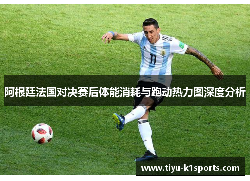 阿根廷法国对决赛后体能消耗与跑动热力图深度分析