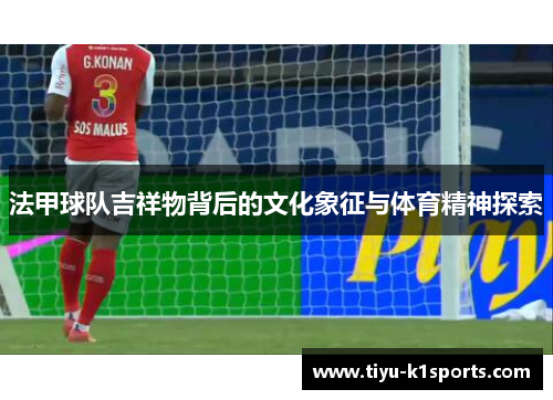 法甲球队吉祥物背后的文化象征与体育精神探索