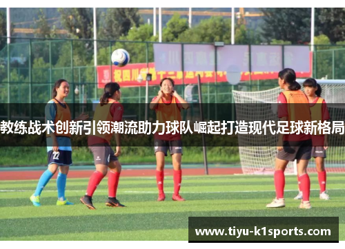 教练战术创新引领潮流助力球队崛起打造现代足球新格局