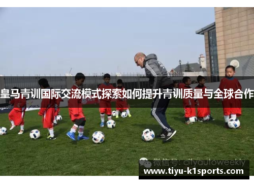 皇马青训国际交流模式探索如何提升青训质量与全球合作