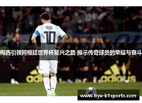 梅西引领阿根廷世界杯复兴之路 揭示传奇球员的荣耀与奋斗