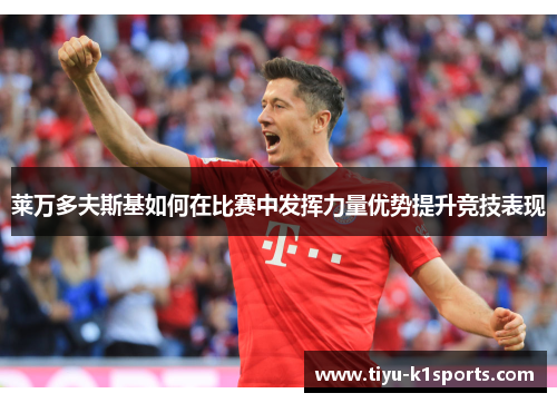 莱万多夫斯基如何在比赛中发挥力量优势提升竞技表现