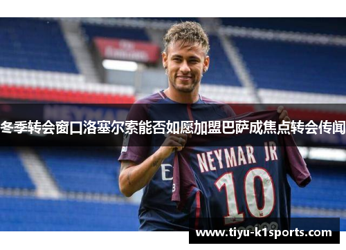 冬季转会窗口洛塞尔索能否如愿加盟巴萨成焦点转会传闻
