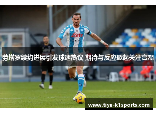 劳塔罗续约进展引发球迷热议 期待与反应掀起关注高潮