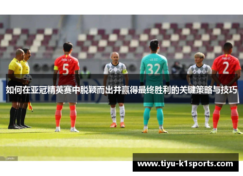 如何在亚冠精英赛中脱颖而出并赢得最终胜利的关键策略与技巧
