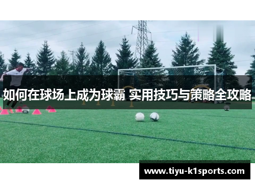 如何在球场上成为球霸 实用技巧与策略全攻略