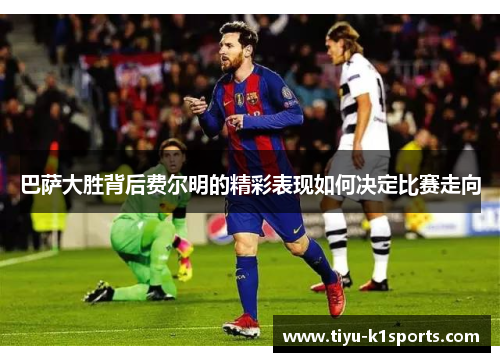 巴萨大胜背后费尔明的精彩表现如何决定比赛走向