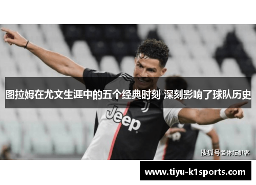 图拉姆在尤文生涯中的五个经典时刻 深刻影响了球队历史