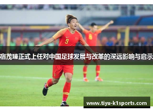 宿茂臻正式上任对中国足球发展与改革的深远影响与启示