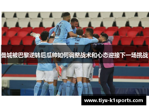 曼城被巴黎逆转后瓜帅如何调整战术和心态迎接下一场挑战