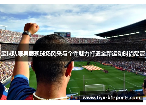 足球队服男展现球场风采与个性魅力打造全新运动时尚潮流