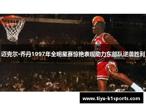 迈克尔·乔丹1997年全明星赛惊艳表现助力东部队逆袭胜利