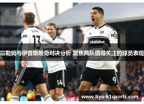 富勒姆与伊普斯维奇对决分析 聚焦两队值得关注的球员表现